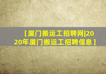 【厦门搬运工招聘网|2020年厦门搬运工招聘信息】